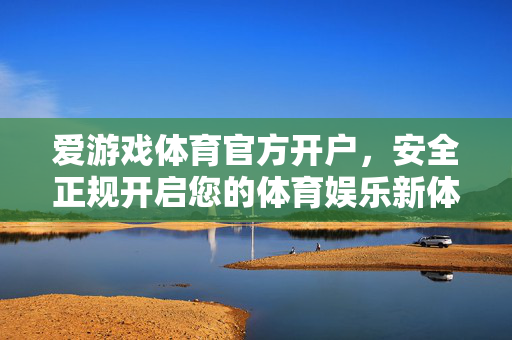 爱游戏体育官方开户，安全正规开启您的体育娱乐新体验，爱游戏体育官方开户，安全正规开启体育娱乐新体验