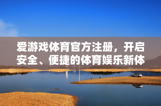 爱游戏体育官方注册，开启安全、便捷的体育娱乐新体验，爱游戏体育官方注册开启安全便捷体育娱乐新体验