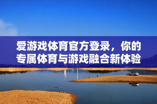 爱游戏体育官方登录，你的专属体育与游戏融合新体验，爱游戏体育，体育与游戏融合专属新体验