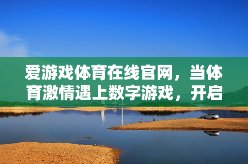 爱游戏体育在线官网，当体育激情遇上数字游戏，开启一站式互动新体验，体育激情遇上数字游戏，爱游戏体育在线开启一站式互动新体验