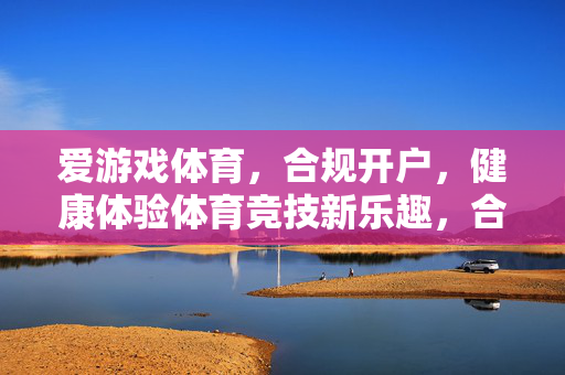 爱游戏体育，合规开户，健康体验体育竞技新乐趣，合规开户，爱游戏体育健康体验竞技新乐趣