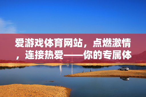 爱游戏体育网站，点燃激情，连接热爱——你的专属体育游戏新天地，爱游戏体育，点燃激情，连接热爱的专属体育游戏新天地