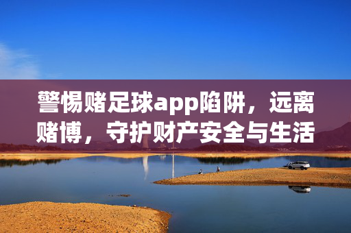 警惕赌足球app陷阱，远离赌博，守护财产安全与生活正道，警惕赌足球app陷阱，远离赌博护财产守正道