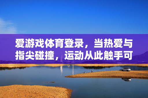 爱游戏体育登录，当热爱与指尖碰撞，运动从此触手可及，爱游戏体育登录，指尖碰撞热爱，运动触手可及