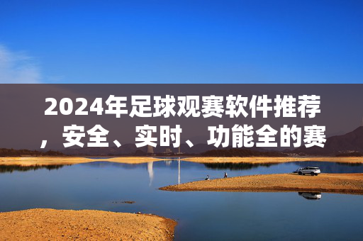 2024年足球观赛软件推荐，安全、实时、功能全的赛事指南，2024年足球观赛软件推荐，安全实时功能全的赛事指南