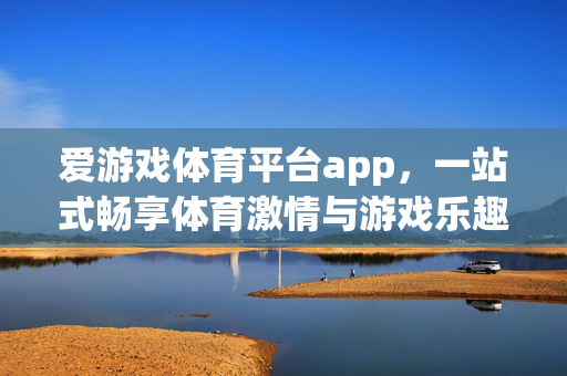 爱游戏体育平台app，一站式畅享体育激情与游戏乐趣，爱游戏体育平台app，一站式畅享体育激情与游戏乐趣