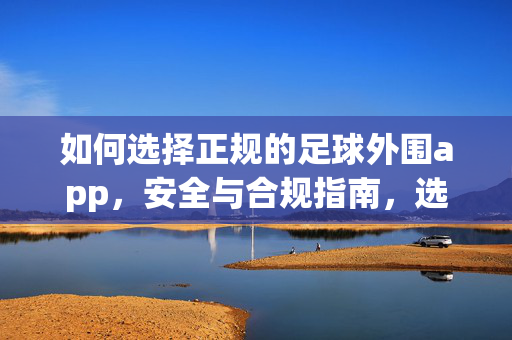 如何选择正规的足球外围app，安全与合规指南，选择正规足球外围app，安全与合规指南