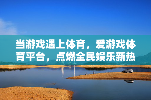 当游戏遇上体育，爱游戏体育平台，点燃全民娱乐新热潮，当游戏遇上体育，爱游戏体育平台点燃全民娱乐新热潮