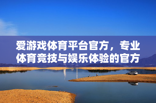 爱游戏体育平台官方，专业体育竞技与娱乐体验的官方之选，爱游戏体育平台官方，专业竞技与娱乐体验之选