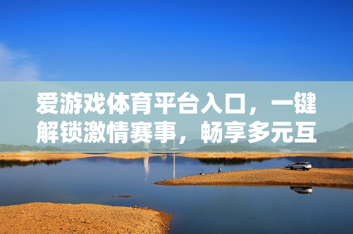 爱游戏体育平台入口，一键解锁激情赛事，畅享多元互动体验，爱游戏体育平台入口，一键解锁激情赛事，畅享多元互动
