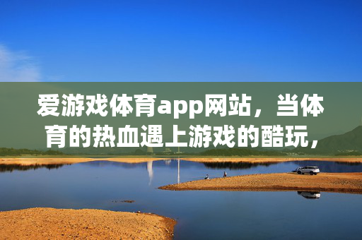 爱游戏体育app网站，当体育的热血遇上游戏的酷玩，激情从此不打烊，体育热血遇上游戏酷玩，爱游戏体育，激情不打烊