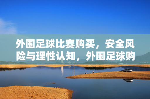 外围足球比赛购买，安全风险与理性认知，外围足球购彩，安全风险与理性认知
