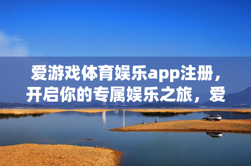 爱游戏体育娱乐app注册，开启你的专属娱乐之旅，爱游戏体育娱乐app注册，开启专属娱乐之旅