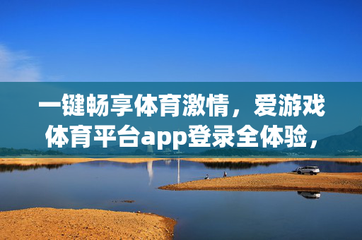 一键畅享体育激情，爱游戏体育平台app登录全体验，爱游戏体育app，一键登录畅享全体育激情