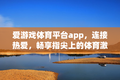 爱游戏体育平台app，连接热爱，畅享指尖上的体育激情，爱游戏体育平台，指尖连接热爱，畅享体育激情