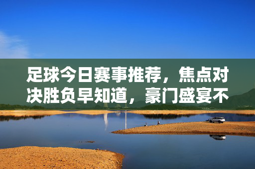 足球今日赛事推荐，焦点对决胜负早知道，豪门盛宴不容错过！今日足球焦点对决，豪门盛宴胜负早知道