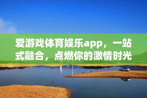 爱游戏体育娱乐app，一站式融合，点燃你的激情时光，爱游戏体育娱乐app，一站式融合，点燃激情时光