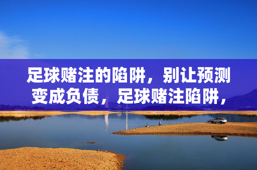 足球赌注的陷阱，别让预测变成负债，足球赌注陷阱，别让预测变成负债