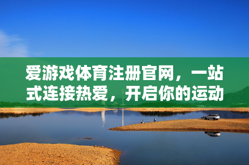爱游戏体育注册官网，一站式连接热爱，开启你的运动与游戏双重狂欢，爱游戏体育，一站式连接热爱，开启运动与游戏双重狂欢