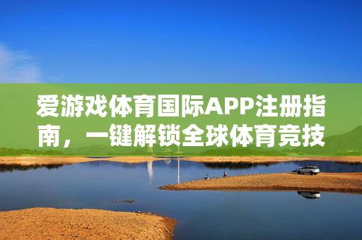 爱游戏体育国际APP注册指南，一键解锁全球体育竞技激情，爱游戏体育国际APP注册指南，一键解锁全球体育竞技激情