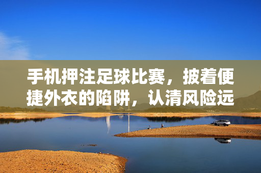 手机押注足球比赛，披着便捷外衣的陷阱，认清风险远离非法赌博，手机足球押注，披便捷外衣的非法赌博陷阱