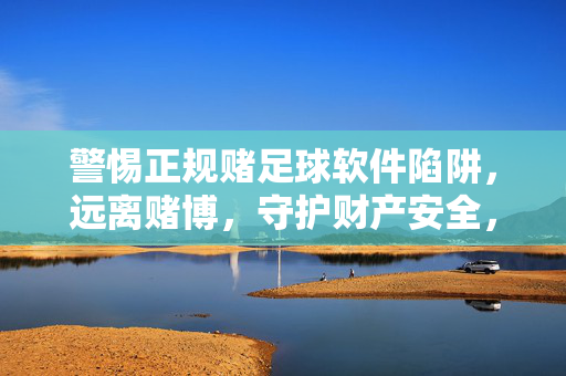 警惕正规赌足球软件陷阱,远离赌博,守护财产安全,警惕正规赌足球软件陷阱,远离赌博守护财产安全