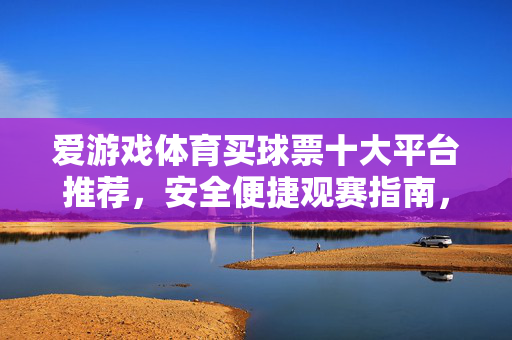 爱游戏体育买球票十大平台推荐,安全便捷观赛指南,爱游戏体育买球票十大平台推荐,安全便捷观赛指南