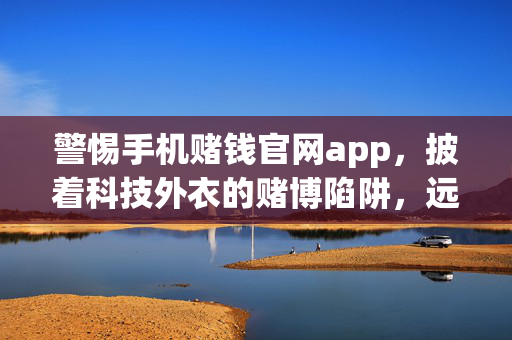警惕手机赌钱官网app，披着科技外衣的赌博陷阱，远离违法沉迷，警惕手机赌博app，披科技外衣的违法陷阱，远离沉迷