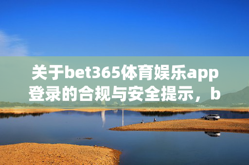 关于bet365体育娱乐app登录的合规与安全提示，bet365体育娱乐app登录合规与安全提示