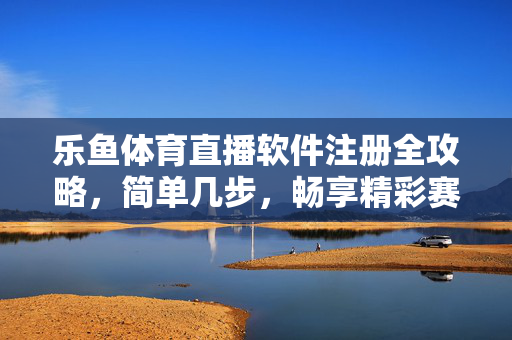 乐鱼体育直播软件注册全攻略,简单几步,畅享精彩赛事,乐鱼体育直播注册全攻略,简单几步畅享精彩赛事