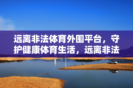 远离非法体育外围平台，守护健康体育生活，远离非法体育外围，守护健康体育生活
