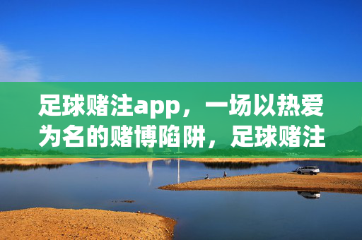 足球赌注app，一场以热爱为名的赌博陷阱，足球赌注app，热爱名义下的赌博陷阱