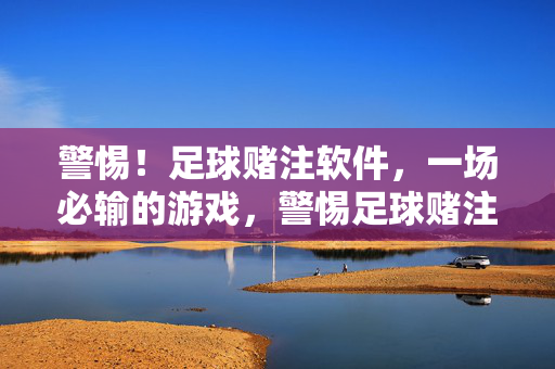 警惕！足球赌注软件，一场必输的游戏，警惕足球赌注软件，一场必输的游戏