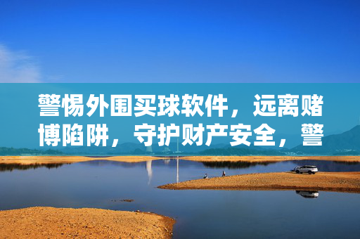 警惕外围买球软件，远离赌博陷阱，守护财产安全，警惕外围买球软件，远离赌博陷阱守护财产安全