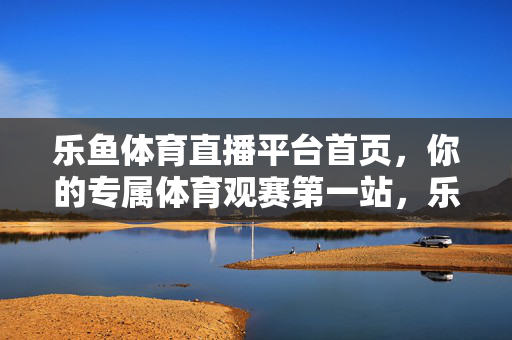 乐鱼体育直播平台首页，你的专属体育观赛第一站，乐鱼体育直播，你的专属体育观赛第一站