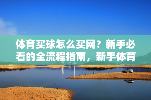 体育买球怎么买网？新手必看的全流程指南，新手体育买球全流程指南