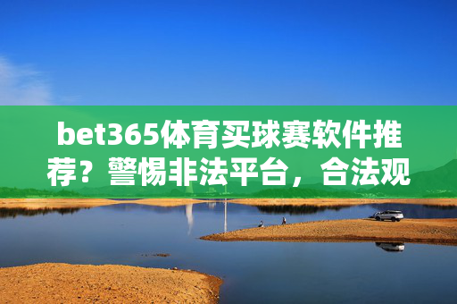 bet365体育买球赛软件推荐？警惕非法平台，合法观赛才是正道，警惕非法体育买球平台，合法观赛才是正道