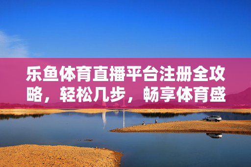 乐鱼体育直播平台注册全攻略，轻松几步，畅享体育盛宴，乐鱼体育直播平台注册全攻略，轻松几步畅享体育盛宴