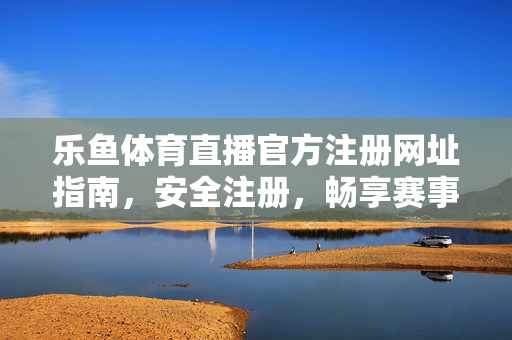 乐鱼体育直播官方注册网址指南，安全注册，畅享赛事盛宴，乐鱼体育直播官方注册网址指南，安全注册，畅享赛事盛宴