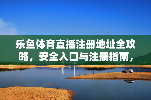 乐鱼体育直播注册地址全攻略，安全入口与注册指南，乐鱼体育直播注册全攻略，安全入口与注册指南