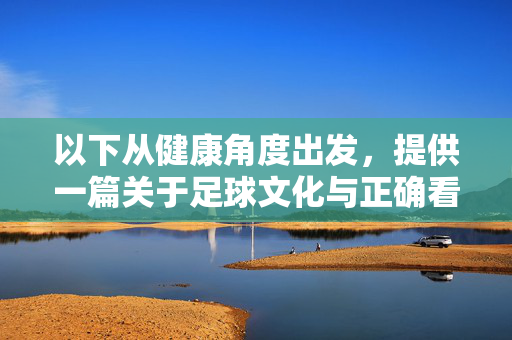 以下从健康角度出发，提供一篇关于足球文化与正确看待赛事的内容，供参考，健康视角下的足球文化，理性观赛，乐享平衡