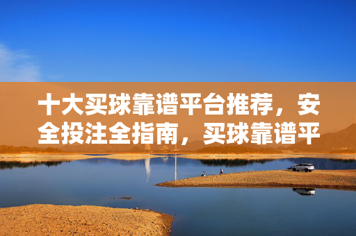 十大买球靠谱平台推荐，安全投注全指南，买球靠谱平台十大推荐与安全投注指南