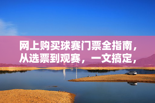 网上购买球赛门票全指南，从选票到观赛，一文搞定，网上购买球赛门票全指南，从选票到观赛一文搞定