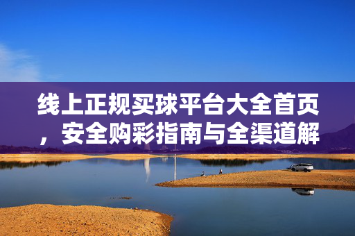 线上正规买球平台大全首页，安全购彩指南与全渠道解析，线上正规买球平台大全，安全购彩指南与全渠道解析