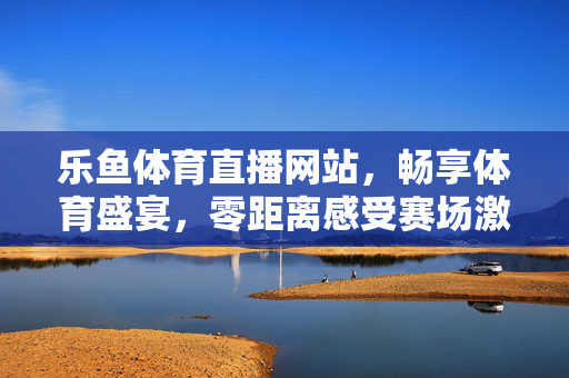 乐鱼体育直播网站，畅享体育盛宴，零距离感受赛场激情，乐鱼体育直播，畅享体育盛宴，零距离感受赛场激情