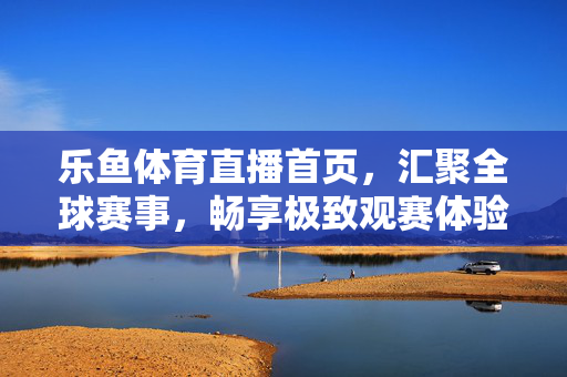 乐鱼体育直播首页，汇聚全球赛事，畅享极致观赛体验，乐鱼体育直播，汇聚全球赛事，畅享极致观赛体验