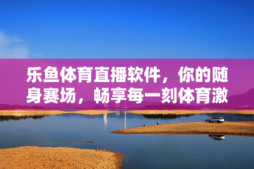 乐鱼体育直播软件，你的随身赛场，畅享每一刻体育激情，乐鱼体育直播，随身赛场，畅享每一刻体育激情