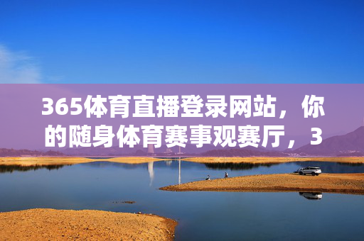 365体育直播登录网站，你的随身体育赛事观赛厅，365体育直播，你的随身体育赛事观赛厅