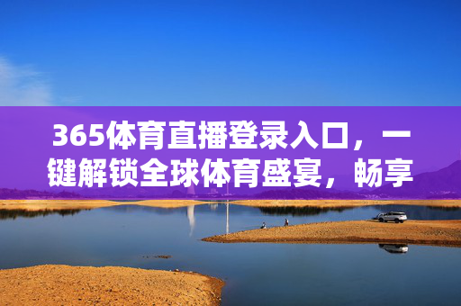 365体育直播登录入口，一键解锁全球体育盛宴，畅享高清观赛体验，365体育直播登录入口，一键解锁全球体育盛宴，畅享高清观赛