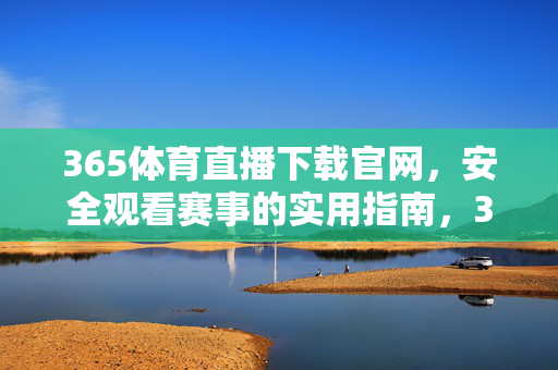 365体育直播下载官网,安全观看赛事的实用指南,365体育直播官网下载,安全观看赛事实用指南